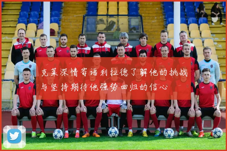 克莱深情寄语利拉德了解他的挑战与坚持期待他强势回归的信心