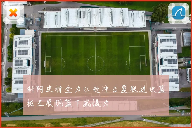 科阿皮特全力以赴冲击夏联进攻篮板王展现篮下威慑力