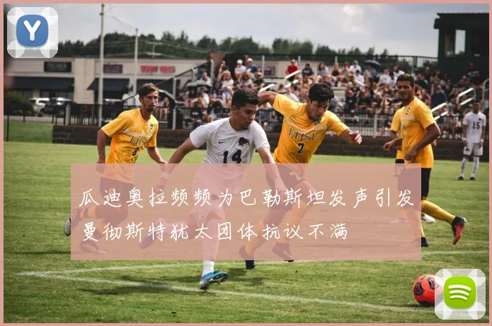瓜迪奥拉频频为巴勒斯坦发声引发曼彻斯特犹太团体抗议不满