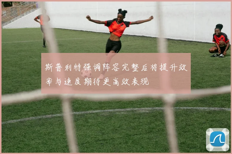 斯普利特强调阵容完整后将提升效率与速度期待更高效表现