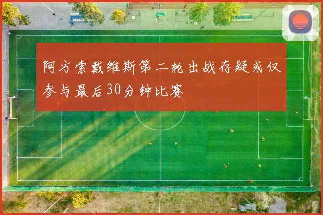 阿方索戴维斯第二轮出战存疑或仅参与最后30分钟比赛