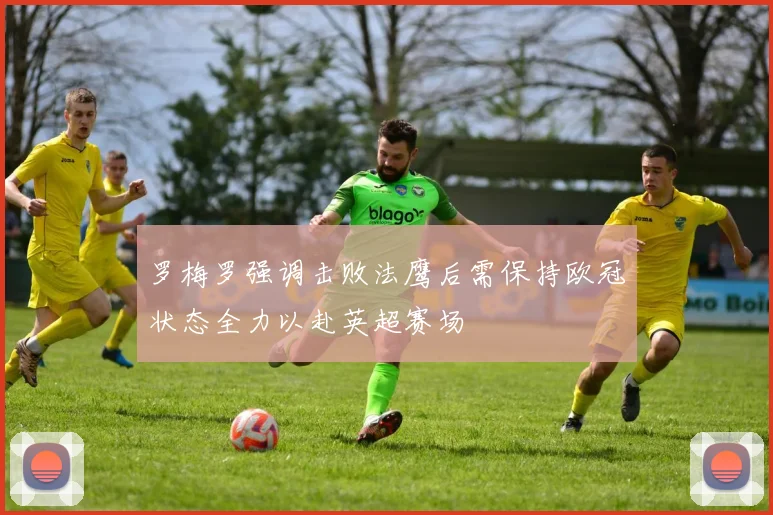 罗梅罗强调击败法鹰后需保持欧冠状态全力以赴英超赛场