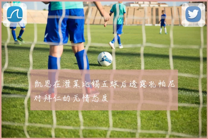 凯恩在灌莱比锡五球后透露孔帕尼对拜仁的无情态度