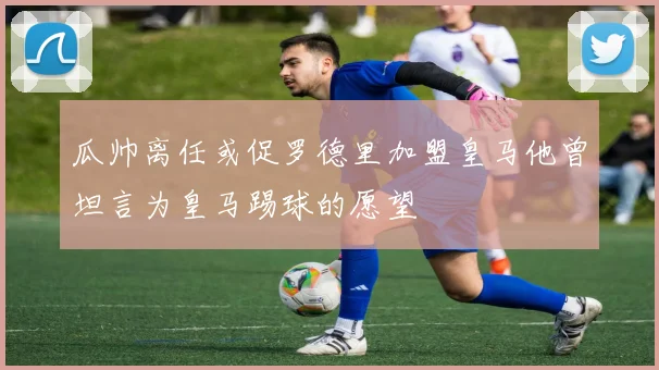 瓜帅离任或促罗德里加盟皇马他曾坦言为皇马踢球的愿望