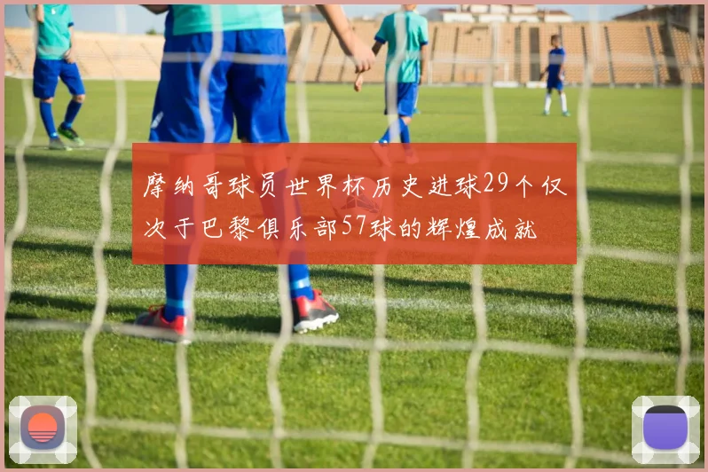 摩纳哥球员世界杯历史进球29个仅次于巴黎俱乐部57球的辉煌成就