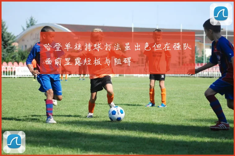 哈登单核持球打法虽出色但在强队面前显露短板与阻碍