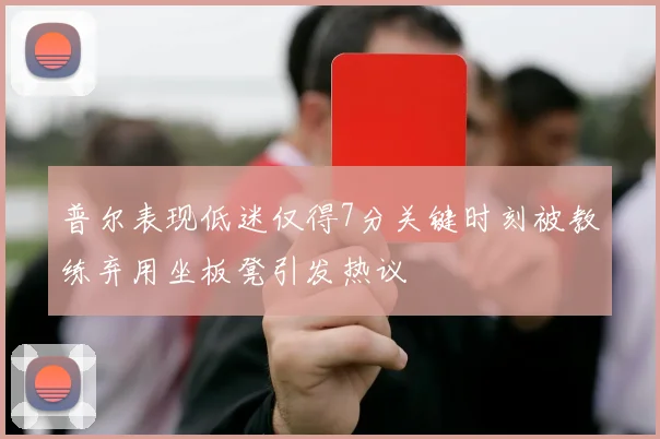 普尔表现低迷仅得7分关键时刻被教练弃用坐板凳引发热议