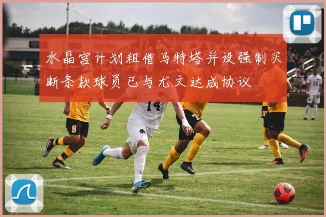 水晶宫计划租借马特塔并设强制买断条款球员已与尤文达成协议