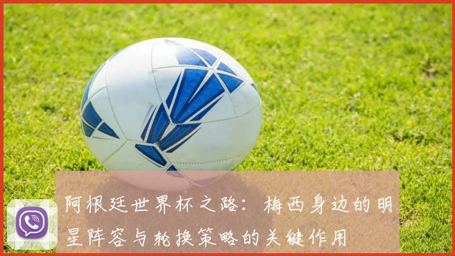 阿根廷世界杯之路：梅西身边的明星阵容与轮换策略的关键作用
