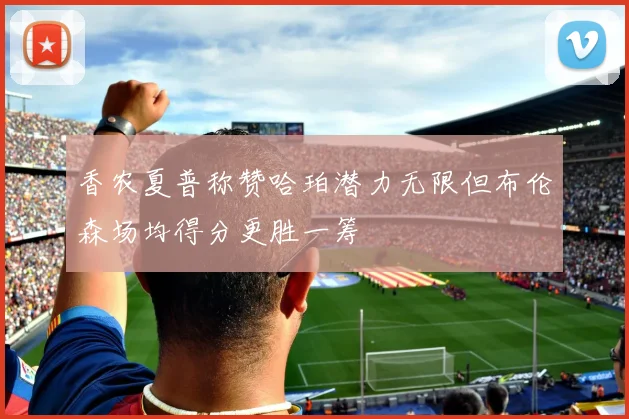 香农夏普称赞哈珀潜力无限但布伦森场均得分更胜一筹