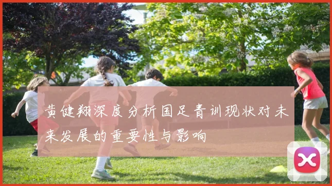 黄健翔深度分析国足青训现状对未来发展的重要性与影响