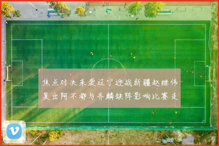 焦点对决来袭辽宁迎战新疆赵继伟复出阿不都与齐麟缺阵影响比赛走势
