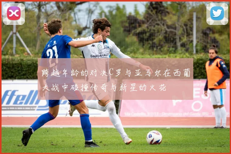 跨越年龄的对决C罗与亚马尔在西葡大战中碰撞传奇与新星的火花
