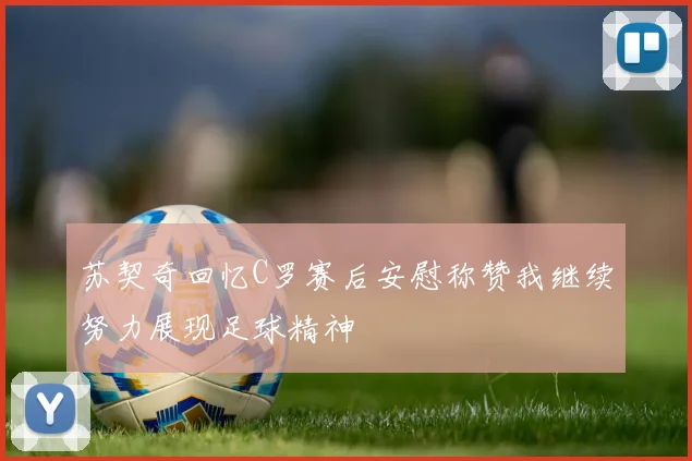 苏契奇回忆C罗赛后安慰称赞我继续努力展现足球精神