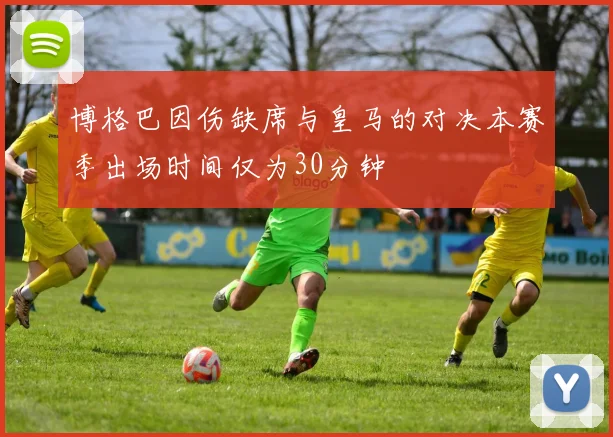 博格巴因伤缺席与皇马的对决本赛季出场时间仅为30分钟