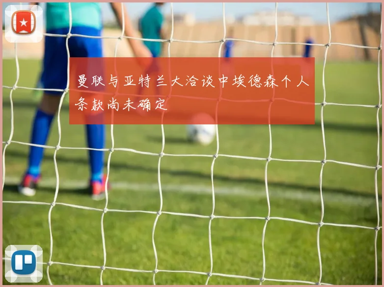 曼联与亚特兰大洽谈中埃德森个人条款尚未确定