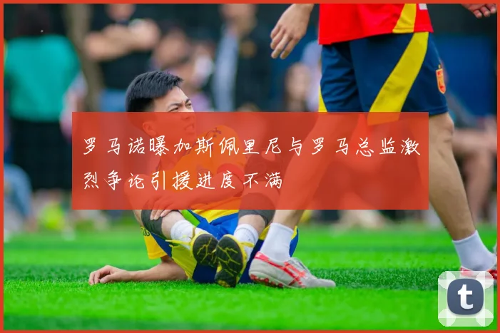 罗马诺曝加斯佩里尼与罗马总监激烈争论引援进度不满