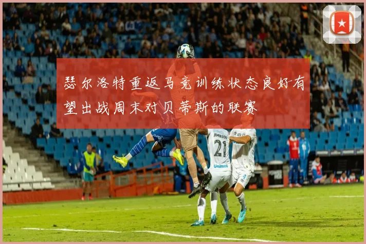 瑟尔洛特重返马竞训练状态良好有望出战周末对贝蒂斯的联赛